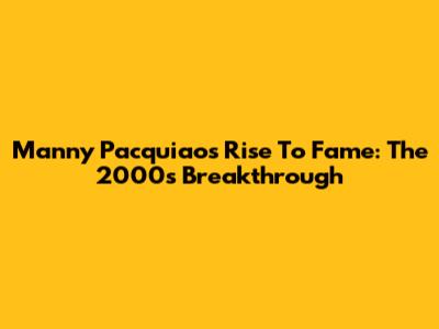 Manny Pacquiao's Rise To Fame: The 2000s Breakthrough