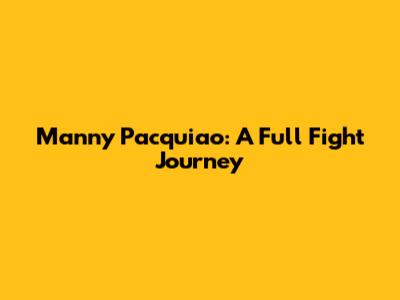 Manny Pacquiao: A Full Fight Journey