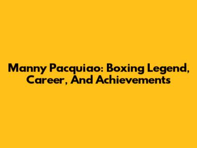 Manny Pacquiao: Boxing Legend, Career, And Achievements