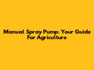Manual Spray Pump: Your Guide For Agriculture