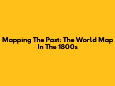 Mapping The Past: The World Map In The 1800s