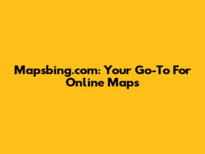 Mapsbing.com: Your Go-To For Online Maps
