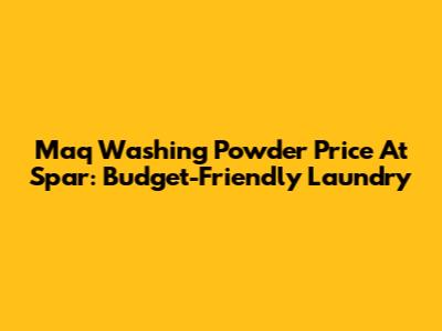 Maq Washing Powder Price At Spar: Budget-Friendly Laundry