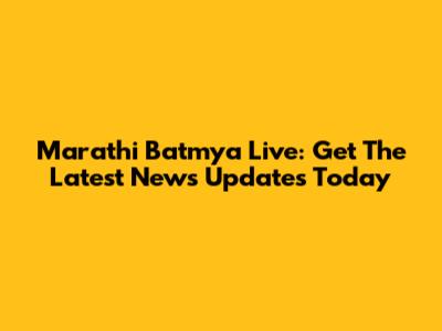Marathi Batmya Live: Get The Latest News Updates Today