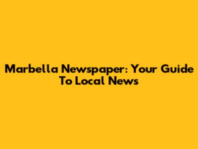 Marbella Newspaper: Your Guide To Local News