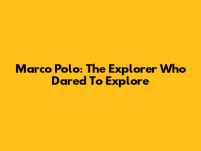 Marco Polo: The Explorer Who Dared To Explore