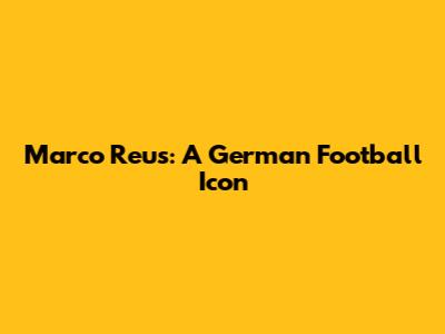 Marco Reus: A German Football Icon