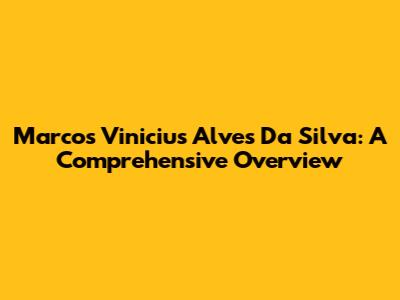 Marcos Vinicius Alves Da Silva: A Comprehensive Overview