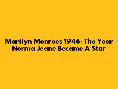 Marilyn Monroe's 1946: The Year Norma Jeane Became A Star