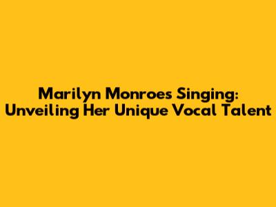Marilyn Monroe's Singing: Unveiling Her Unique Vocal Talent