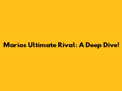 Mario's Ultimate Rival: A Deep Dive!
