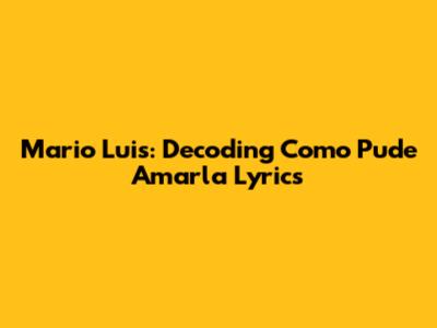 Mario Luis: Decoding 'Como Pude Amarla' Lyrics