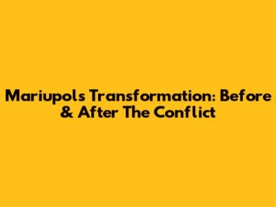 Mariupol's Transformation: Before & After The Conflict