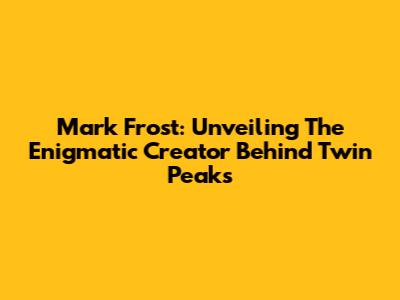 Mark Frost: Unveiling The Enigmatic Creator Behind Twin Peaks