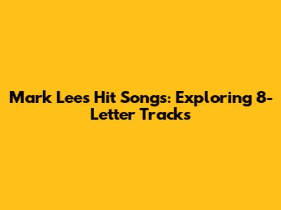 Mark Lee's Hit Songs: Exploring 8-Letter Tracks
