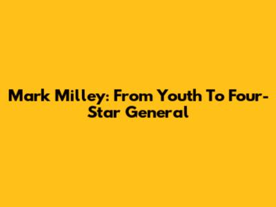 Mark Milley: From Youth To Four-Star General
