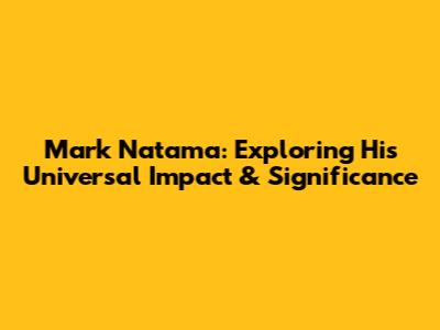 Mark Natama: Exploring His Universal Impact & Significance