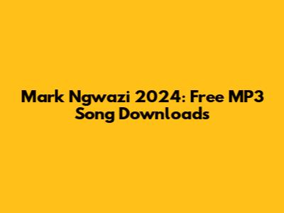 Mark Ngwazi 2024: Free MP3 Song Downloads
