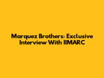 Marquez Brothers: Exclusive Interview With IIMARC