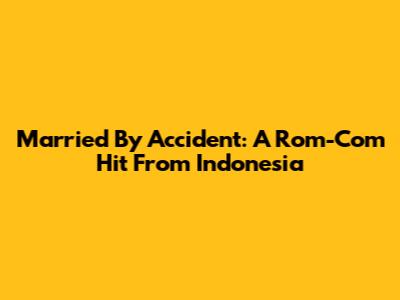 Married By Accident: A Rom-Com Hit From Indonesia
