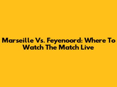 Marseille Vs. Feyenoord: Where To Watch The Match Live