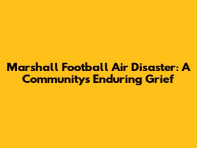 Marshall Football Air Disaster: A Community's Enduring Grief