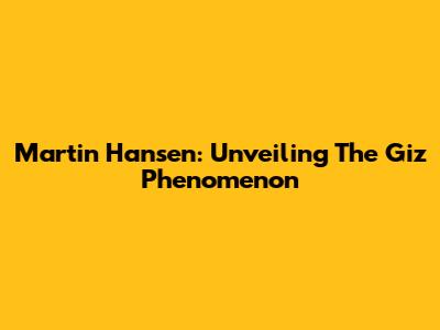 Martin Hansen: Unveiling The Giz Phenomenon