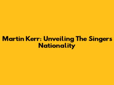 Martin Kerr: Unveiling The Singer's Nationality