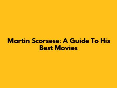 Martin Scorsese: A Guide To His Best Movies