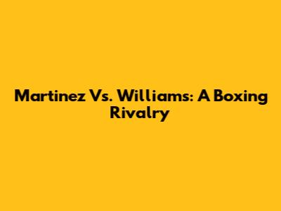 Martinez Vs. Williams: A Boxing Rivalry