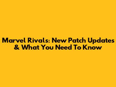 Marvel Rivals: New Patch Updates & What You Need To Know