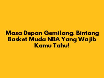 Masa Depan Gemilang: Bintang Basket Muda NBA Yang Wajib Kamu Tahu!