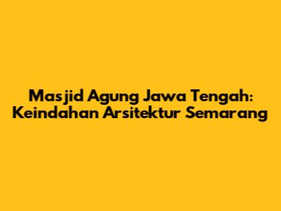 Masjid Agung Jawa Tengah: Keindahan Arsitektur Semarang