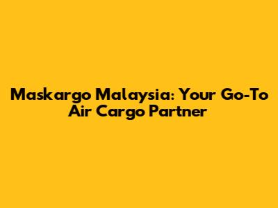 Maskargo Malaysia: Your Go-To Air Cargo Partner