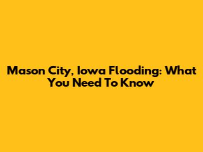 Mason City, Iowa Flooding: What You Need To Know