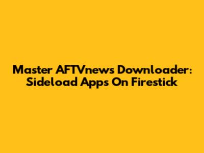 Master AFTVnews Downloader: Sideload Apps On Firestick