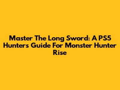 Master The Long Sword: A PS5 Hunter's Guide For Monster Hunter Rise