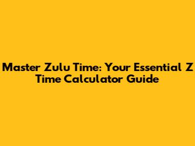 Master Zulu Time: Your Essential Z Time Calculator Guide