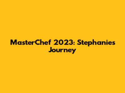MasterChef 2023: Stephanie's Journey