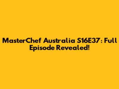 MasterChef Australia S16E37: Full Episode Revealed!