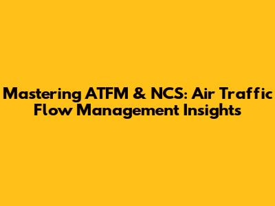 Mastering ATFM & NCS: Air Traffic Flow Management Insights