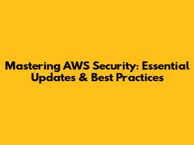 Mastering AWS Security: Essential Updates & Best Practices