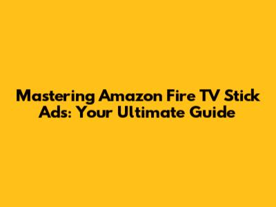 Mastering Amazon Fire TV Stick Ads: Your Ultimate Guide