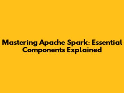 Mastering Apache Spark: Essential Components Explained