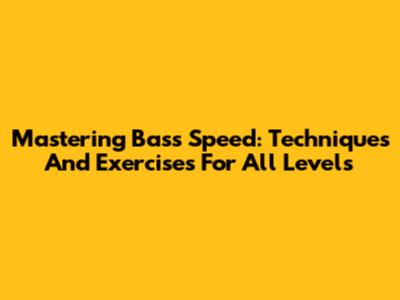 Mastering Bass Speed: Techniques And Exercises For All Levels