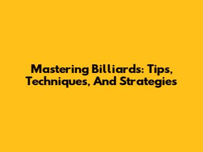 Mastering Billiards: Tips, Techniques, And Strategies