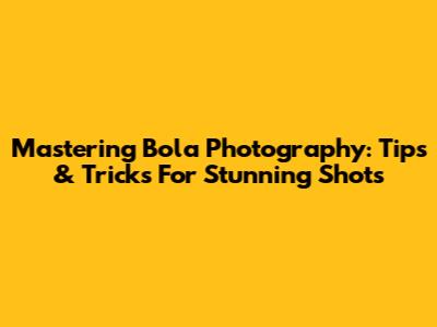 Mastering Bola Photography: Tips & Tricks For Stunning Shots