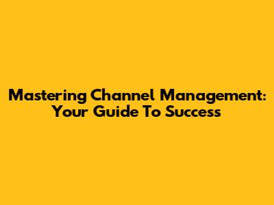 Mastering Channel Management: Your Guide To Success