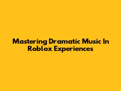 Mastering Dramatic Music In Roblox Experiences