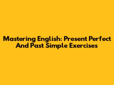 Mastering English: Present Perfect And Past Simple Exercises